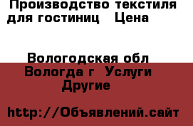 Производство текстиля для гостиниц › Цена ­ 100 - Вологодская обл., Вологда г. Услуги » Другие   